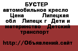 БУСТЕР (автомобильное кресло)  › Цена ­ 900 - Липецкая обл., Липецк г. Дети и материнство » Детский транспорт   